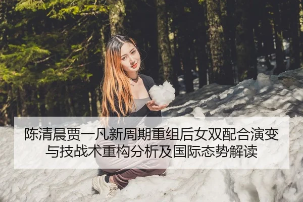 陈清晨贾一凡新周期重组后女双配合演变与技战术重构分析及国际态势解读
